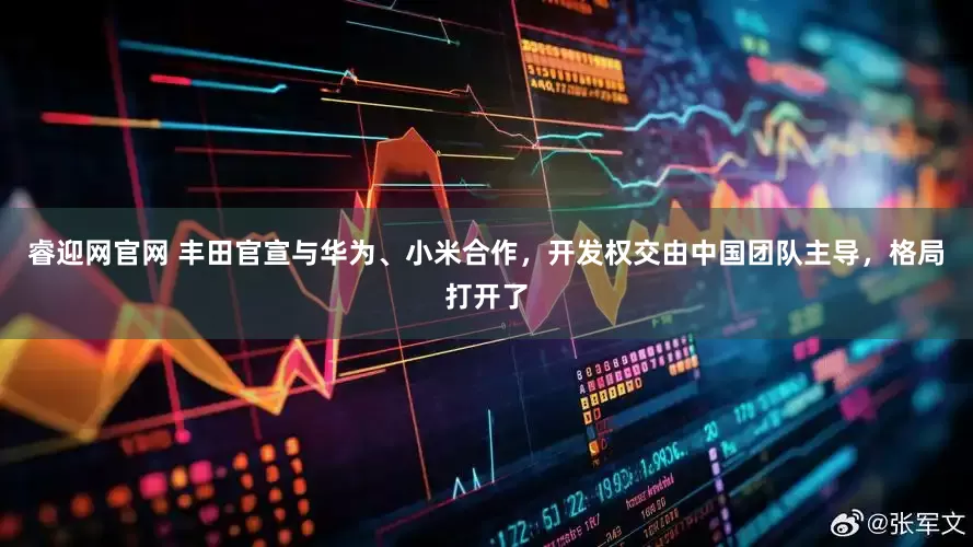 睿迎网官网 丰田官宣与华为、小米合作，开发权交由中国团队主导，格局打开了