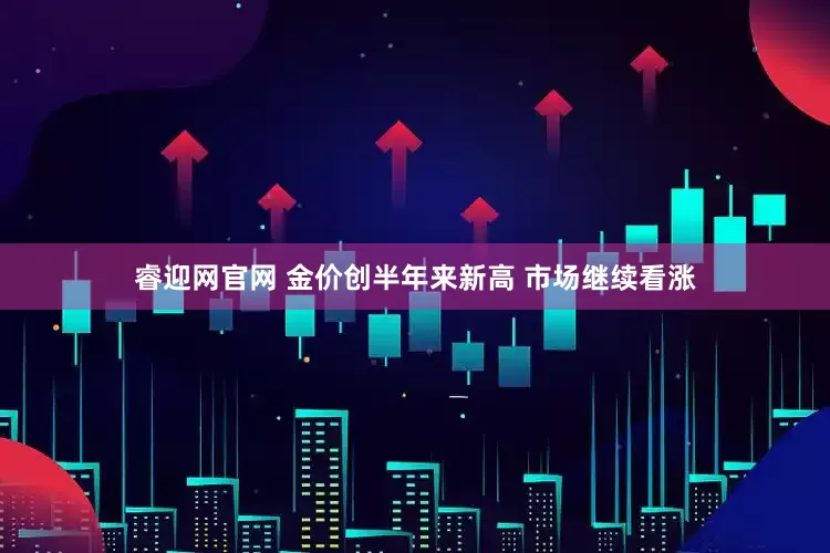 睿迎网官网 金价创半年来新高 市场继续看涨