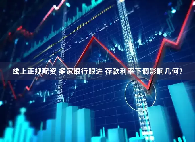 线上正规配资 多家银行跟进 存款利率下调影响几何？