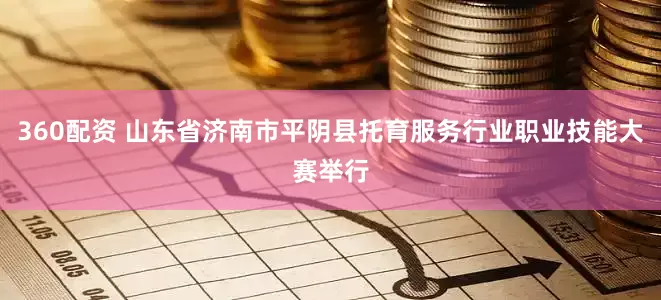 360配资 山东省济南市平阴县托育服务行业职业技能大赛举行