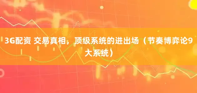 3G配资 交易真相，顶级系统的进出场（节奏博弈论9大系统）