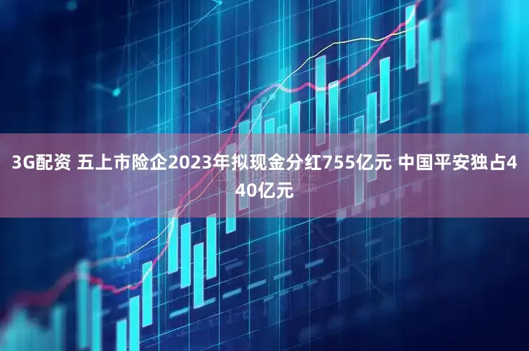 3G配资 五上市险企2023年拟现金分红755亿元 中国平安独占440亿元