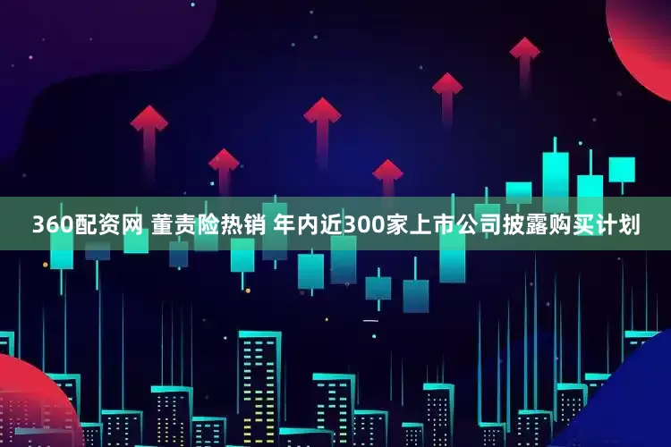 360配资网 董责险热销 年内近300家上市公司披露购买计划
