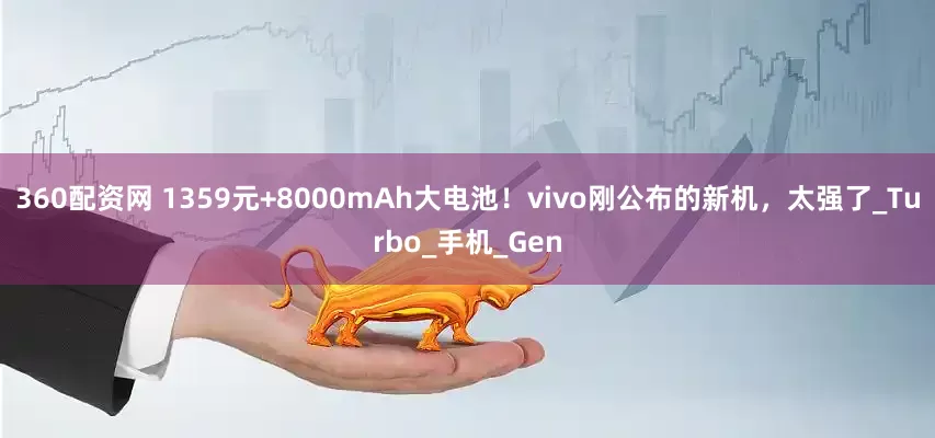 360配资网 1359元+8000mAh大电池！vivo刚公布的新机，太强了_Turbo_手机_Gen