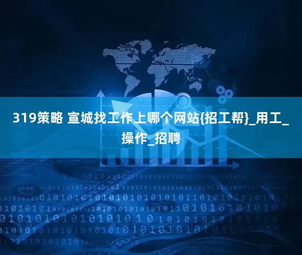319策略 宣城找工作上哪个网站{招工帮}_用工_操作_招聘