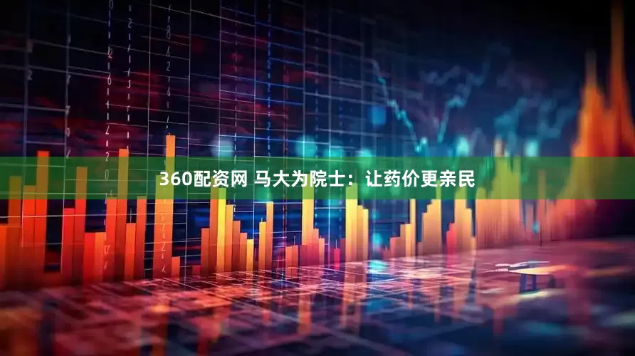 360配资网 马大为院士：让药价更亲民