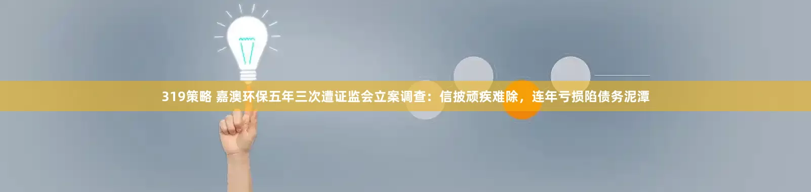 319策略 嘉澳环保五年三次遭证监会立案调查：信披顽疾难除，连年亏损陷债务泥潭