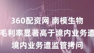 360配资网 南模生物境外业务毛利率显著高于境内业务遭监管拷问