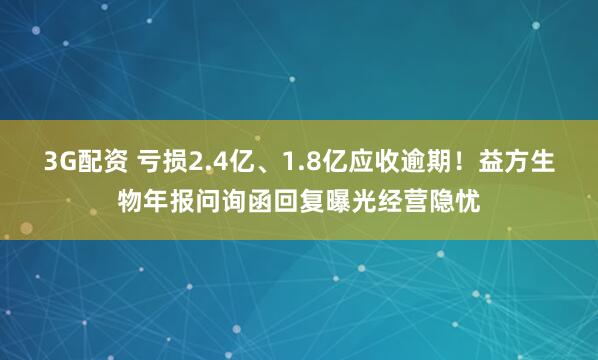 3G配资 亏损2.4亿、1.8亿应收逾期！益方生物年报问询函回复曝光经营隐忧