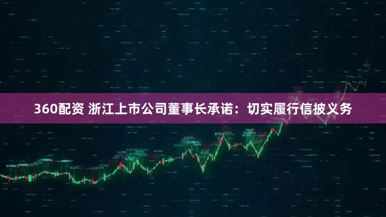 360配资 浙江上市公司董事长承诺：切实履行信披义务