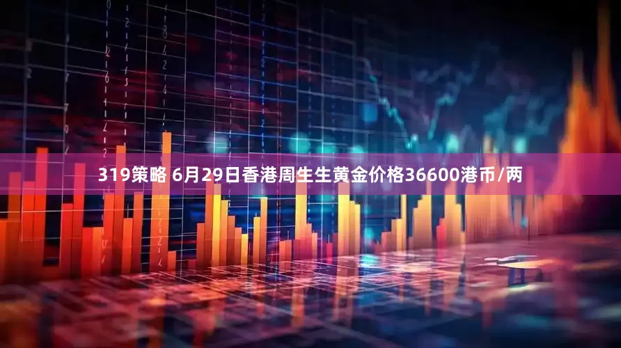 319策略 6月29日香港周生生黄金价格36600港币/两