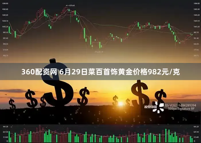 360配资网 6月29日菜百首饰黄金价格982元/克