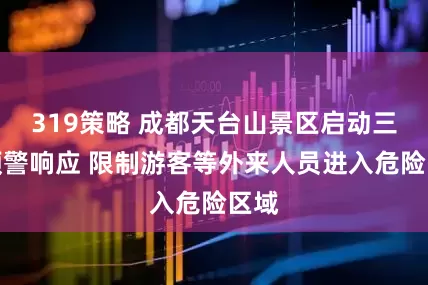 319策略 成都天台山景区启动三级预警响应 限制游客等外来人员进入危险区域