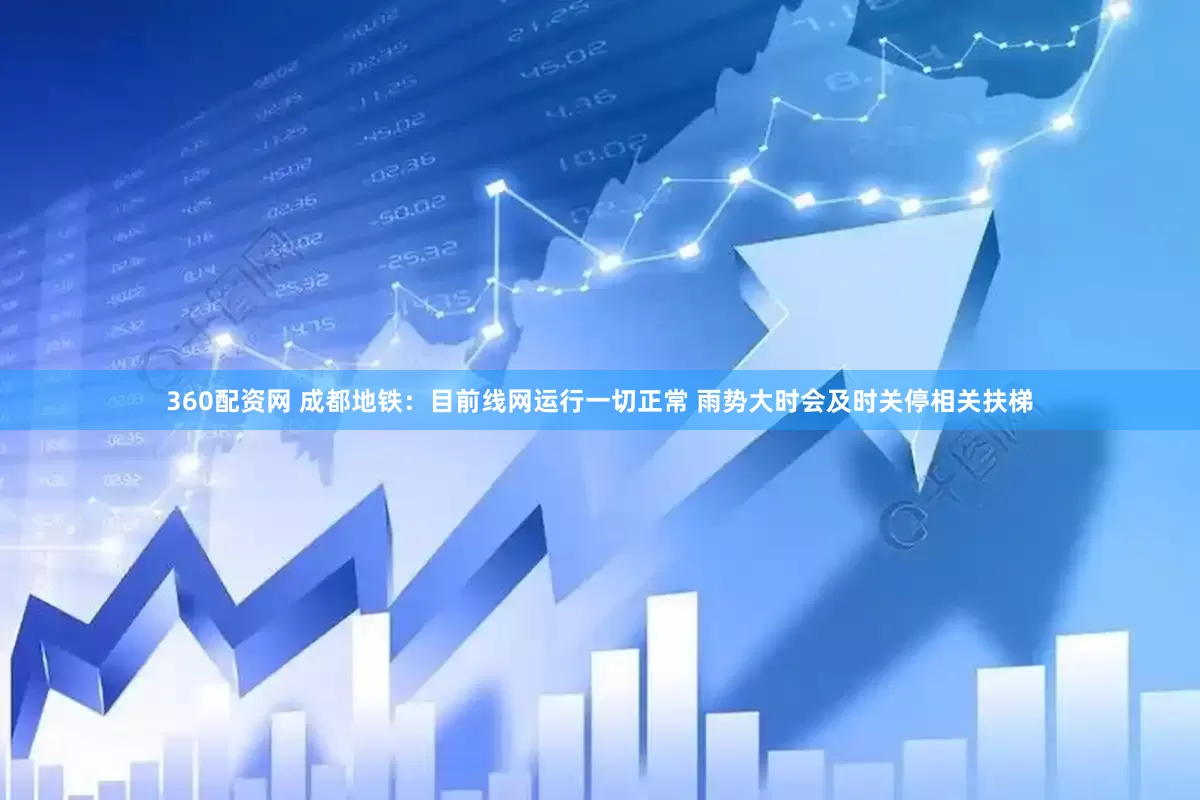 360配资网 成都地铁：目前线网运行一切正常 雨势大时会及时关停相关扶梯