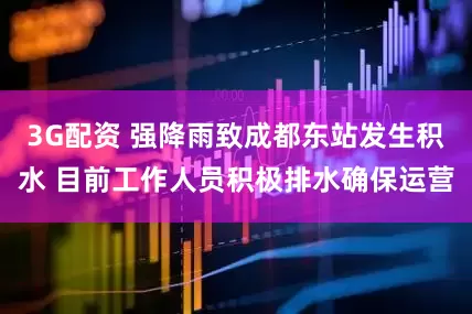 3G配资 强降雨致成都东站发生积水 目前工作人员积极排水确保运营