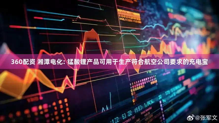 360配资 湘潭电化: 锰酸锂产品可用于生产符合航空公司要求的充电宝