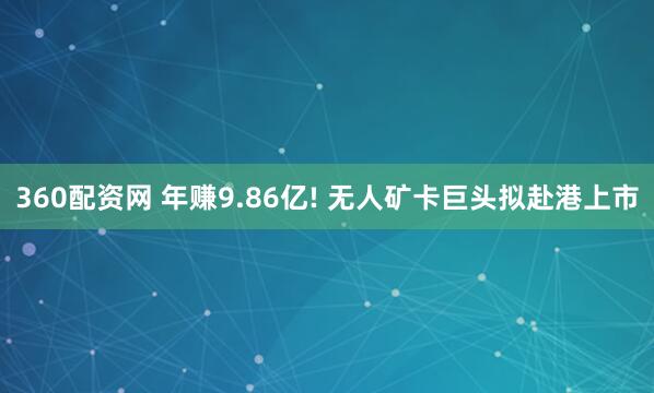 360配资网 年赚9.86亿! 无人矿卡巨头拟赴港上市