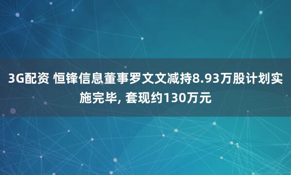3G配资 恒锋信息董事罗文文减持8.93万股计划实施完毕, 套现约130万元