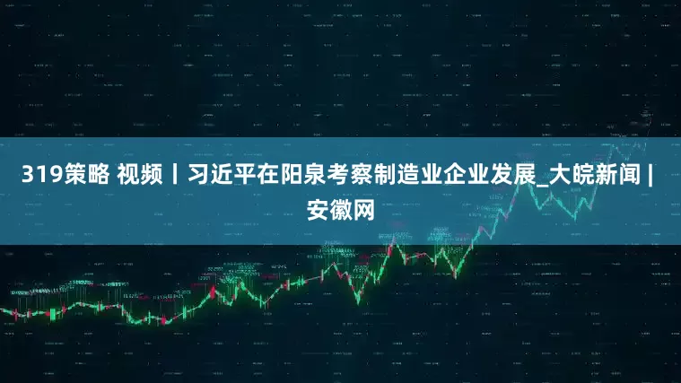 319策略 视频丨习近平在阳泉考察制造业企业发展_大皖新闻 | 安徽网