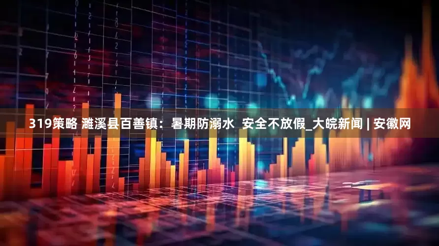 319策略 濉溪县百善镇：暑期防溺水  安全不放假_大皖新闻 | 安徽网