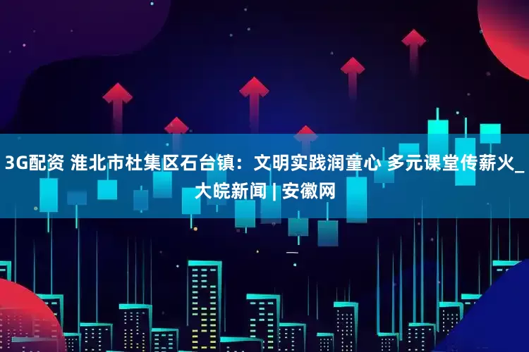 3G配资 淮北市杜集区石台镇：文明实践润童心 多元课堂传薪火_大皖新闻 | 安徽网