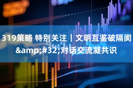 319策略 特别关注｜文明互鉴破隔阂&#32;对话交流凝共识