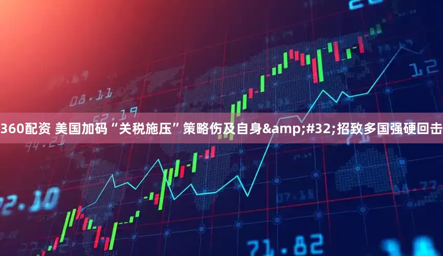 360配资 美国加码“关税施压”策略伤及自身&#32;招致多国强硬回击