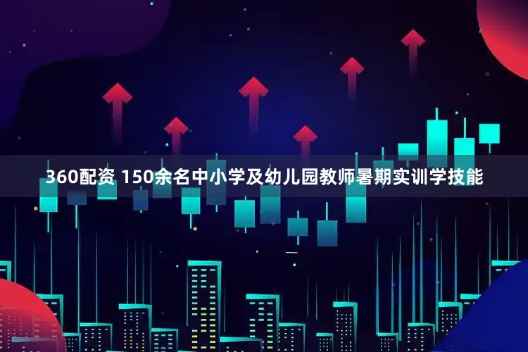 360配资 150余名中小学及幼儿园教师暑期实训学技能
