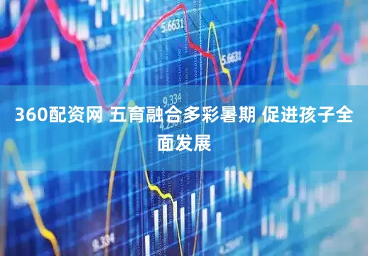 360配资网 五育融合多彩暑期 促进孩子全面发展