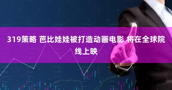 319策略 芭比娃娃被打造动画电影 将在全球院线上映