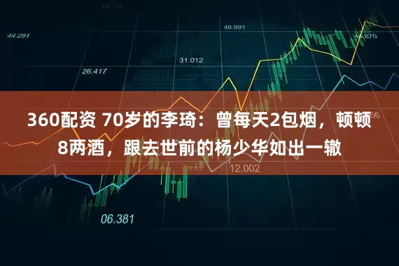 360配资 70岁的李琦：曾每天2包烟，顿顿8两酒，跟去世前的杨少华如出一辙