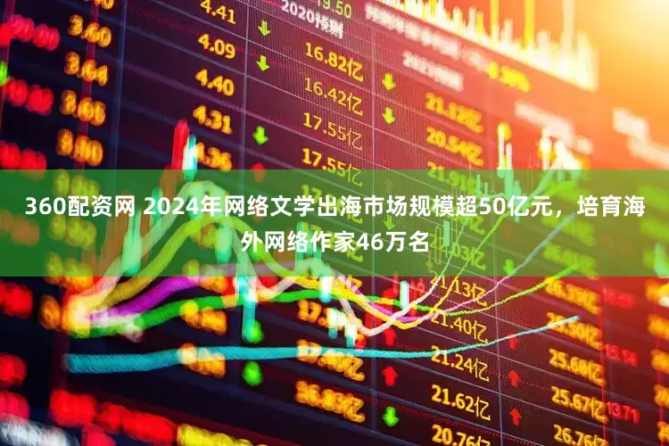 360配资网 2024年网络文学出海市场规模超50亿元，培育海外网络作家46万名