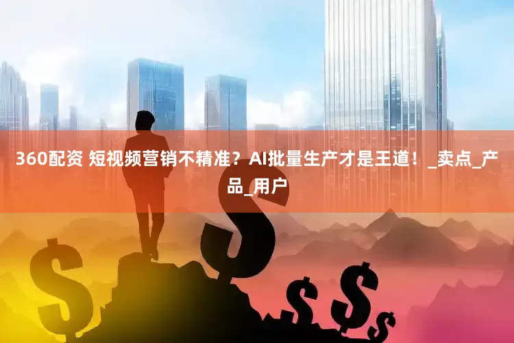 360配资 短视频营销不精准？AI批量生产才是王道！_卖点_产品_用户