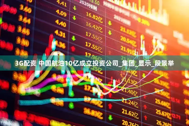 3G配资 中国航油10亿成立投资公司_集团_显示_段景举