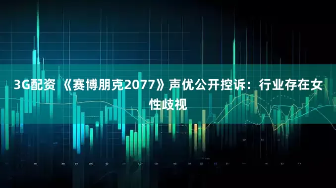 3G配资 《赛博朋克2077》声优公开控诉：行业存在女性歧视
