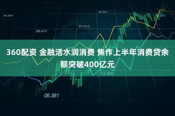 360配资 金融活水润消费 焦作上半年消费贷余额突破400亿元