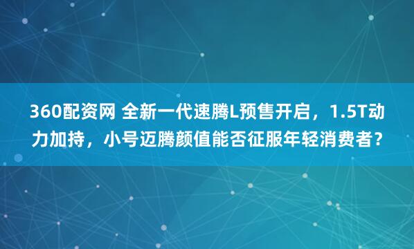 360配资网 全新一代速腾L预售开启，1.5T动力加持，小号迈腾颜值能否征服年轻消费者？