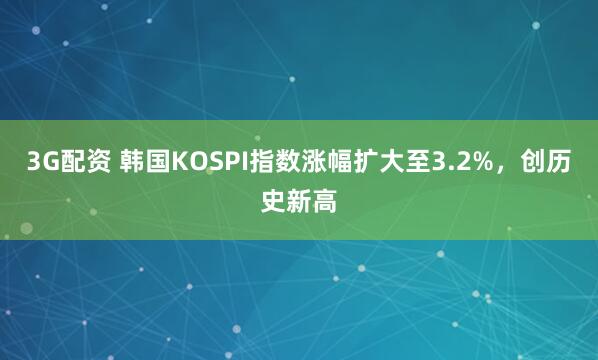 3G配资 韩国KOSPI指数涨幅扩大至3.2%，创历史新高