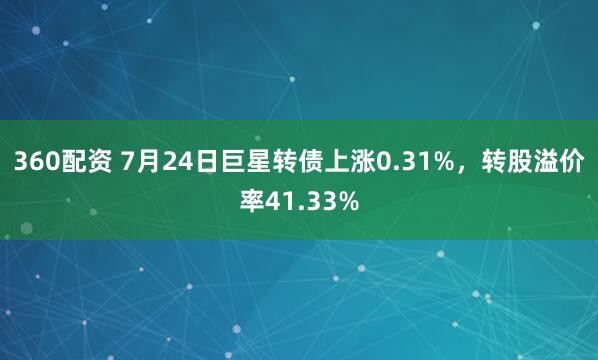 360配资 7月24日巨星转债上涨0.31%，转股溢价率41.33%