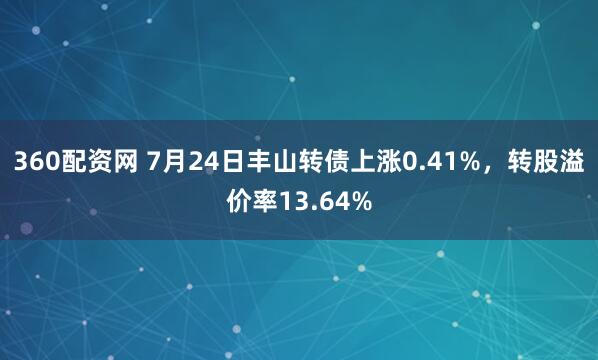 360配资网 7月24日丰山转债上涨0.41%，转股溢价率13.64%
