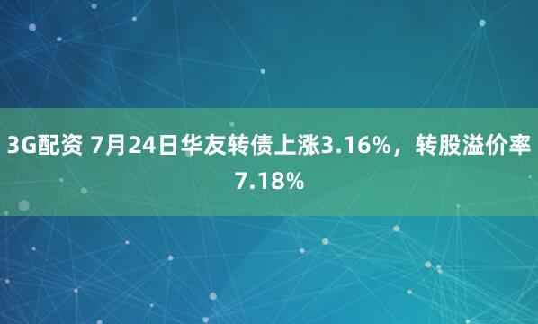 3G配资 7月24日华友转债上涨3.16%，转股溢价率7.18%
