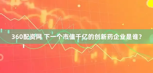360配资网 下一个市值千亿的创新药企业是谁？