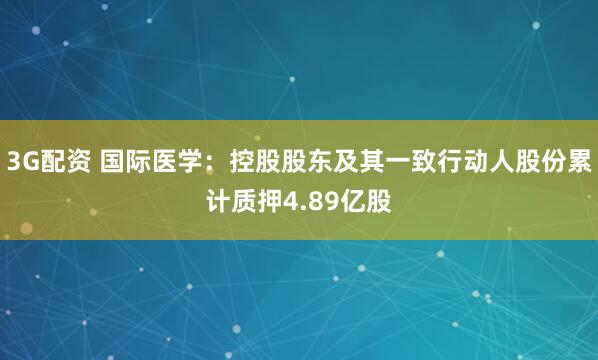 3G配资 国际医学:控股股东及其一致行动人股份累计质押4.89亿股